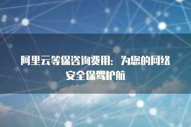 阿里云等保咨詢費用 為您的網(wǎng)絡(luò)安全保駕護航